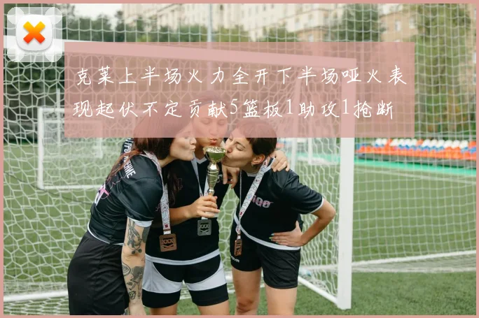 克莱上半场火力全开下半场哑火表现起伏不定贡献5篮板1助攻1抢断