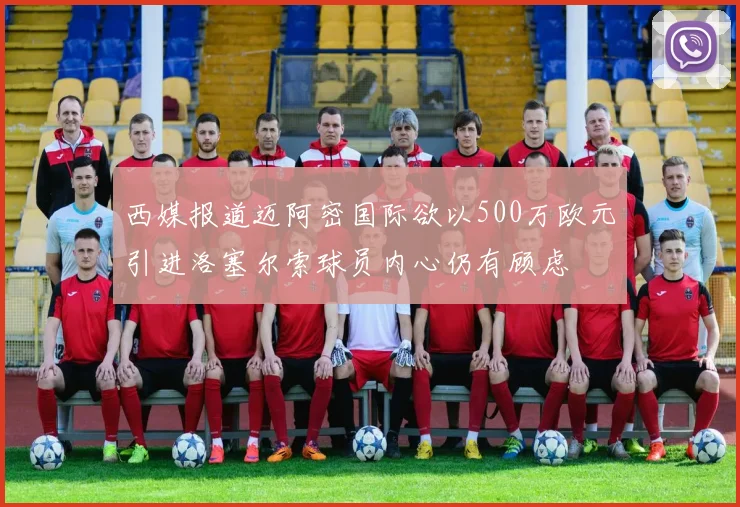 西媒报道迈阿密国际欲以500万欧元引进洛塞尔索球员内心仍有顾虑