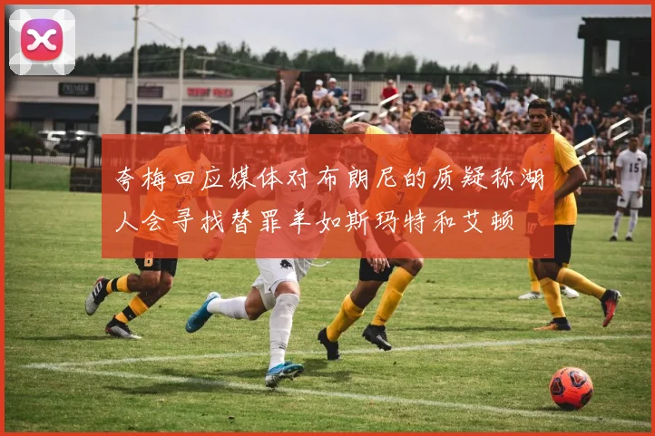 夸梅回应媒体对布朗尼的质疑称湖人会寻找替罪羊如斯玛特和艾顿