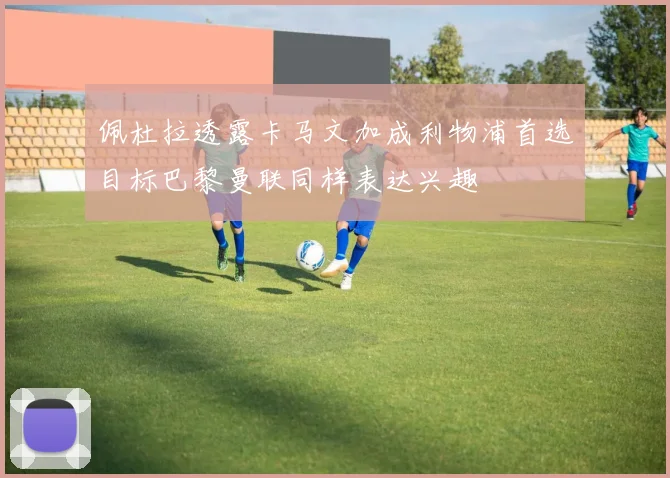 佩杜拉透露卡马文加成利物浦首选目标巴黎曼联同样表达兴趣