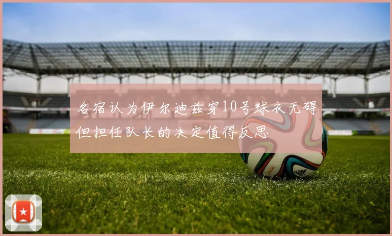 名宿认为伊尔迪兹穿10号球衣无碍但担任队长的决定值得反思